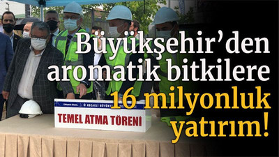 Büyükşehir’den aromatik bitkilere 16 milyonluk yatırım! “Lütfen buraya sahip çıkın”